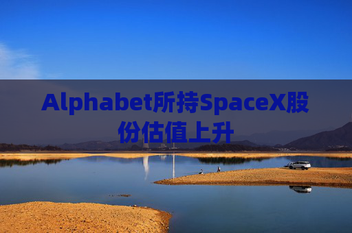 Alphabet所持SpaceX股份估值上升