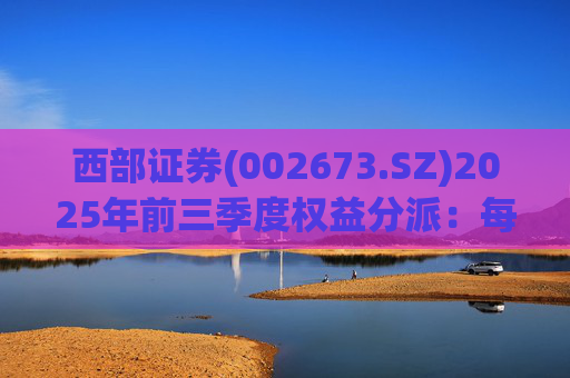 西部证券(002673.SZ)2025年前三季度权益分派：每股拟派利0.02元  第1张