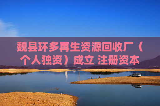 魏县环多再生资源回收厂（个人独资）成立 注册资本10万人民币