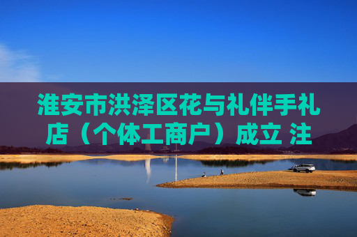 淮安市洪泽区花与礼伴手礼店（个体工商户）成立 注册资本3万人民币