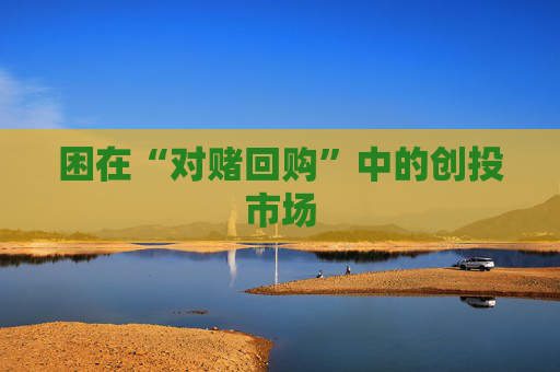 困在“对赌回购”中的创投市场