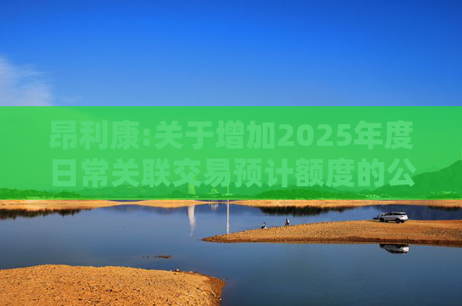 昂利康:关于增加2025年度日常关联交易预计额度的公告