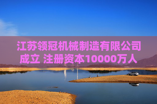 江苏领冠机械制造有限公司成立 注册资本10000万人民币