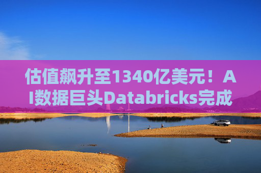 估值飙升至1340亿美元！AI数据巨头Databricks完成最新融资 吸金超40亿美元