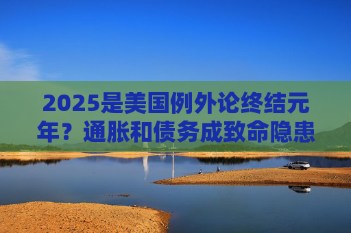 2025是美国例外论终结元年？通胀和债务成致命隐患  第1张