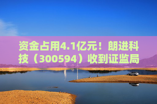 资金占用4.1亿元！朗进科技（300594）收到证监局《行政处罚事先告知书》