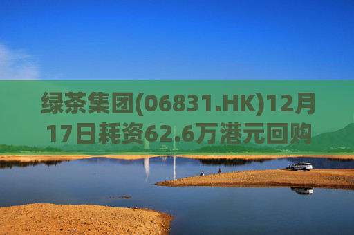 绿茶集团(06831.HK)12月17日耗资62.6万港元回购10万股
