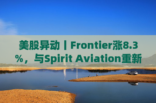 美股异动丨Frontier涨8.3%，与Spirit Aviation重新启动合并谈判