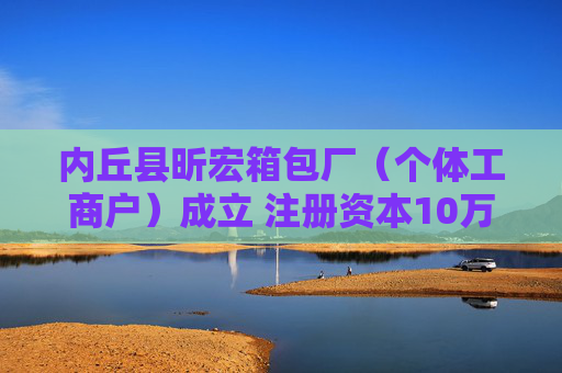 内丘县昕宏箱包厂（个体工商户）成立 注册资本10万人民币