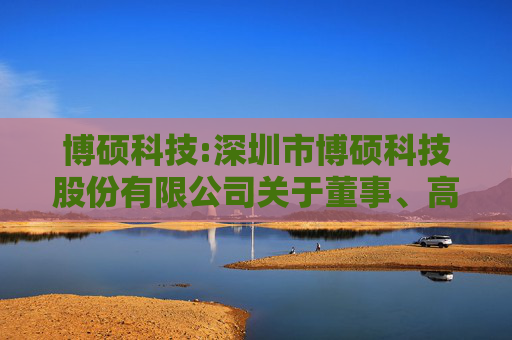 博硕科技:深圳市博硕科技股份有限公司关于董事、高级管理人员减持股份的预披露公告