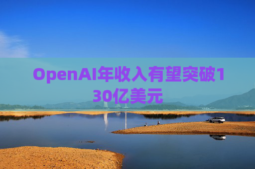 OpenAI年收入有望突破130亿美元