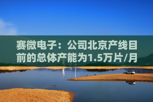 赛微电子：公司北京产线目前的总体产能为1.5万片/月