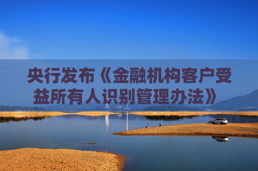 央行发布《金融机构客户受益所有人识别管理办法》 规范受益所有人识别核实工作