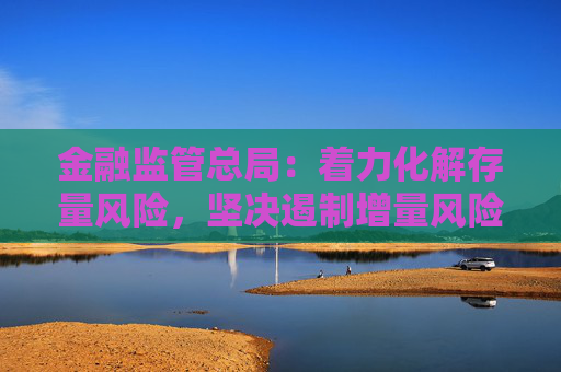 金融监管总局：着力化解存量风险，坚决遏制增量风险，严守不“爆雷”底线