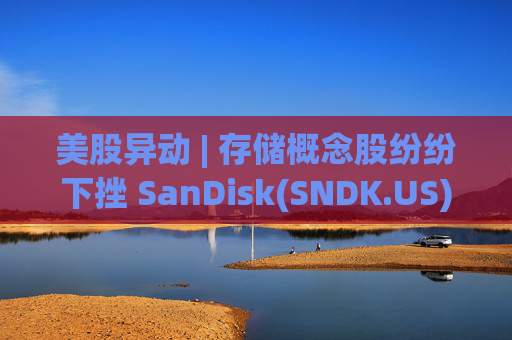 美股异动 | 存储概念股纷纷下挫 SanDisk(SNDK.US)跌超12%
