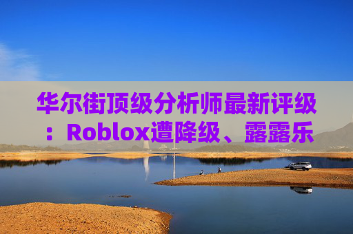 华尔街顶级分析师最新评级：Roblox遭降级、露露乐蒙获上调