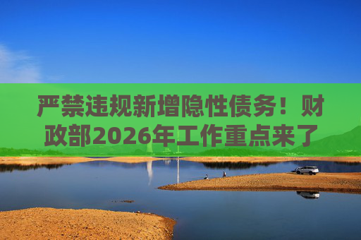 严禁违规新增隐性债务！财政部2026年工作重点来了