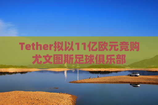 Tether拟以11亿欧元竞购尤文图斯足球俱乐部
