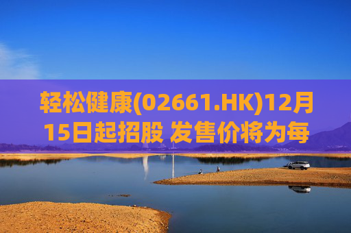 轻松健康(02661.HK)12月15日起招股 发售价将为每股22.68港元