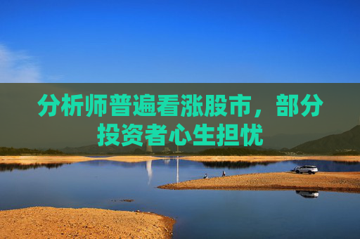 分析师普遍看涨股市，部分投资者心生担忧