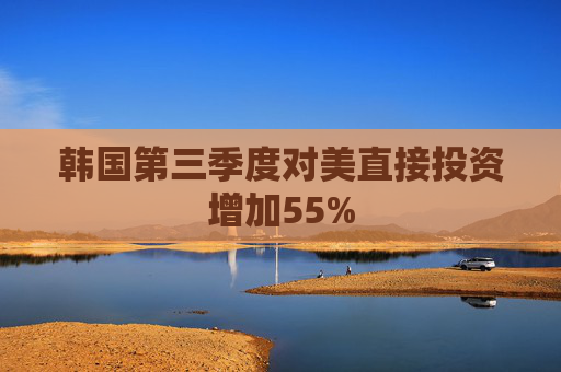 韩国第三季度对美直接投资增加55%