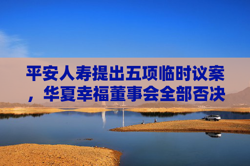 平安人寿提出五项临时议案，华夏幸福董事会全部否决