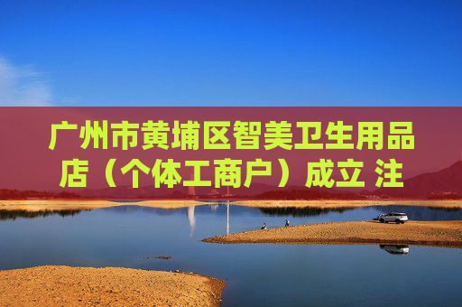 广州市黄埔区智美卫生用品店（个体工商户）成立 注册资本1万人民币
