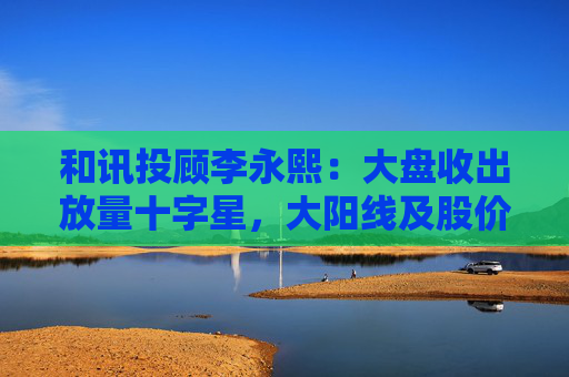 和讯投顾李永熙：大盘收出放量十字星，大阳线及股价提升是关键  第1张