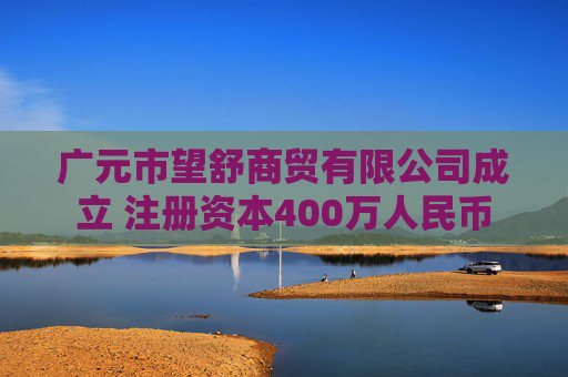广元市望舒商贸有限公司成立 注册资本400万人民币