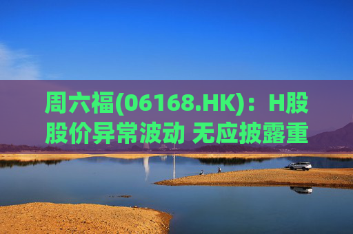 周六福(06168.HK)：H股股价异常波动 无应披露重大信息