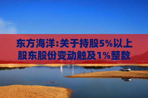 东方海洋:关于持股5%以上股东股份变动触及1%整数倍的公告