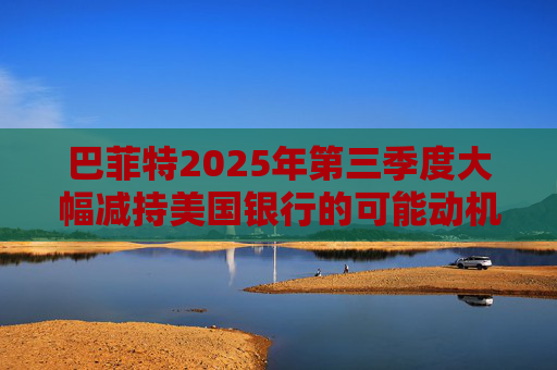 巴菲特2025年第三季度大幅减持美国银行的可能动机
