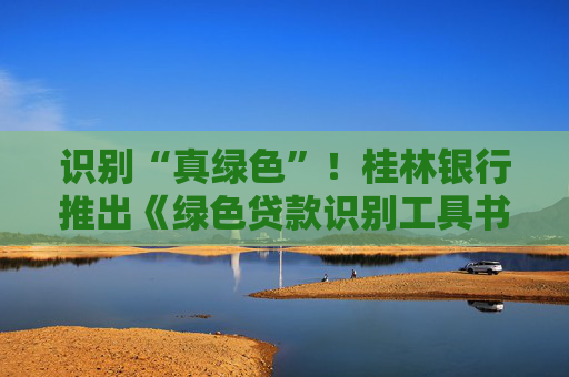 识别“真绿色”！桂林银行推出《绿色贷款识别工具书》