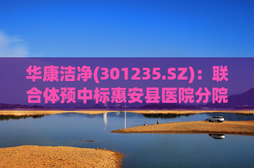 华康洁净(301235.SZ)：联合体预中标惠安县医院分院(一期工程)医院特殊科室采购项目