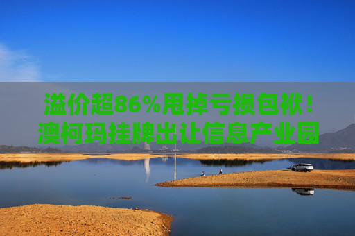 溢价超86%甩掉亏损包袱！澳柯玛挂牌出让信息产业园55%股权，剥离地产业务聚焦“白电”主场