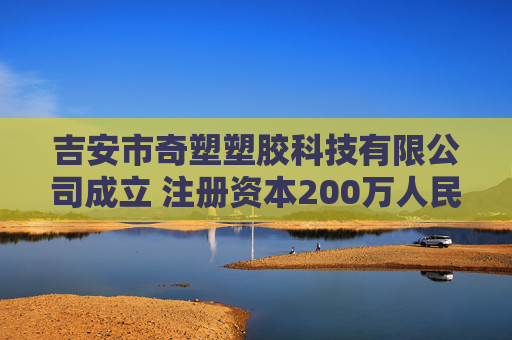 吉安市奇塑塑胶科技有限公司成立 注册资本200万人民币