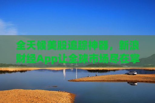 全天候美股追踪神器，新浪财经App让全球市场尽在掌握