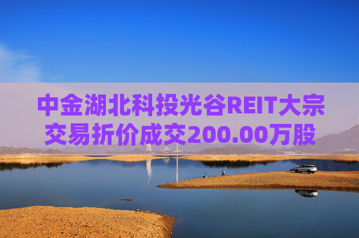 中金湖北科投光谷REIT大宗交易折价成交200.00万股
