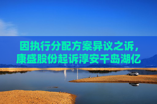 因执行分配方案异议之诉，康盛股份起诉淳安千岛湖亿联智能科技有限公司  第1张