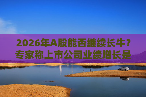 2026年A股能否继续长牛？专家称上市公司业绩增长是关键