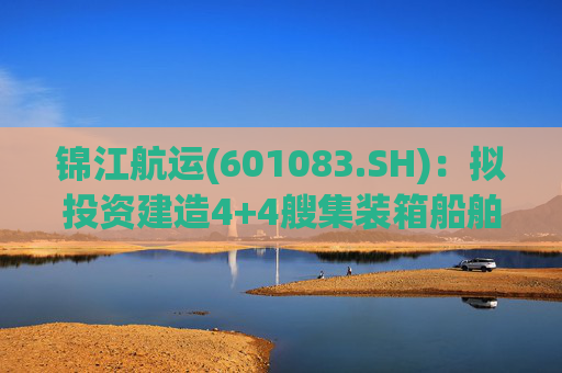 锦江航运(601083.SH)：拟投资建造4+4艘集装箱船舶