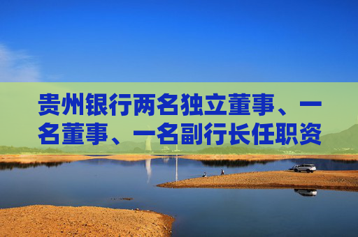 贵州银行两名独立董事、一名董事、一名副行长任职资格获核准