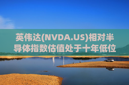 英伟达(NVDA.US)相对半导体指数估值处于十年低位！伯恩斯坦称此时买入平均回报率超150%