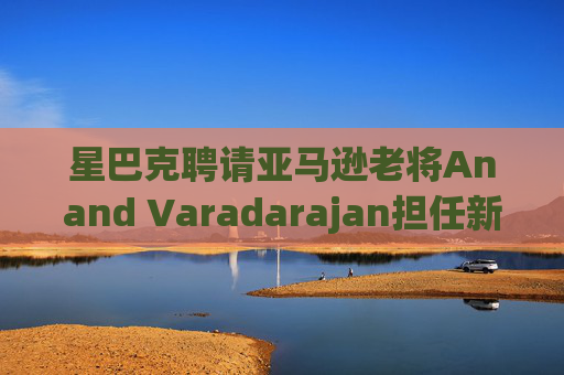 星巴克聘请亚马逊老将Anand Varadarajan担任新任首席技术官  第1张