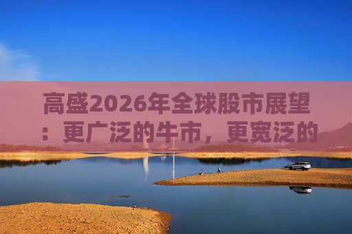 高盛2026年全球股市展望：更广泛的牛市，更宽泛的AI受益者  第1张