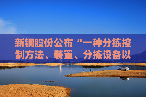 新钢股份公布“一种分拣控制方法、装置、分拣设备以及存储介质”专利