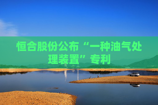 恒合股份公布“一种油气处理装置”专利
