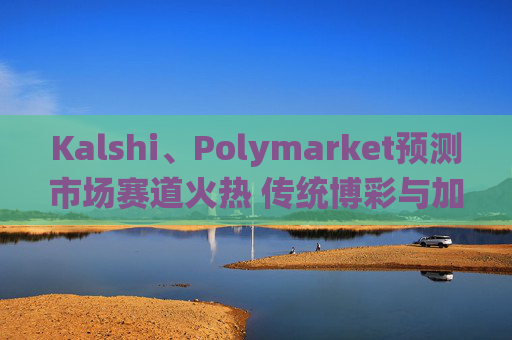 Kalshi、Polymarket预测市场赛道火热 传统博彩与加密平台扎堆入局