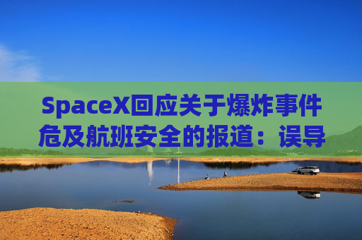 SpaceX回应关于爆炸事件危及航班安全的报道：误导公众