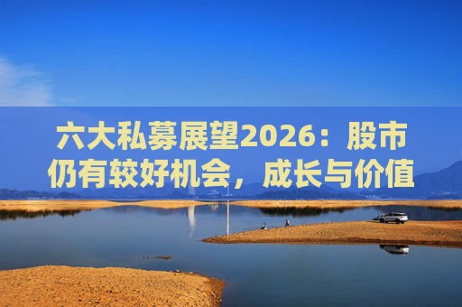 六大私募展望2026：股市仍有较好机会，成长与价值风格趋于均衡